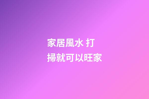 家居風水 打掃就可以旺家